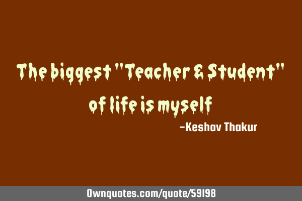 The biggest "Teacher & Student" of life is
