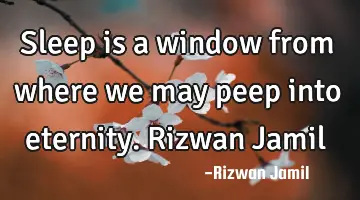 Sleep is a window from where we may peep into eternity. Rizwan Jamil