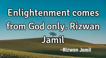 Enlightenment comes from God only. Rizwan Jamil