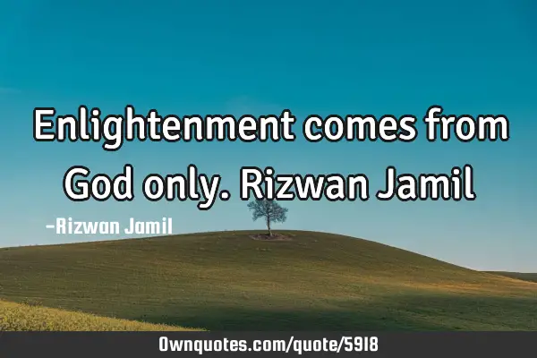 Enlightenment comes from God only. Rizwan J