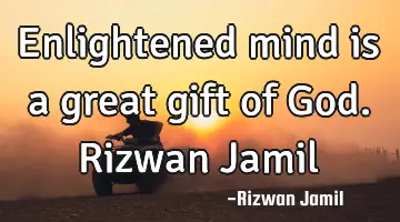 Enlightened mind is a great gift of God. Rizwan Jamil