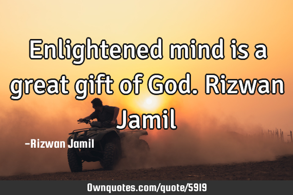 Enlightened mind is a great gift of God. Rizwan J