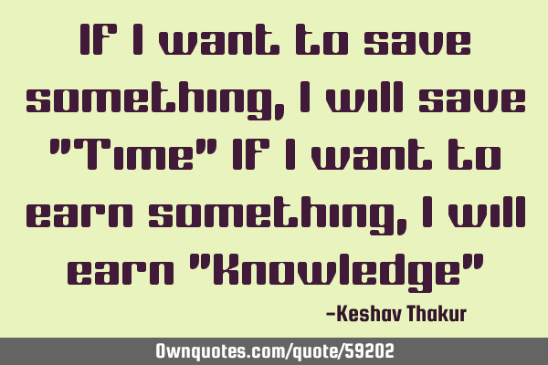 If I want to save something ,I will save "Time" If I want to earn something ,I will earn "Knowledge"
