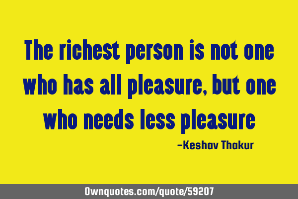 The richest person is not one who has all pleasure , but one who needs less