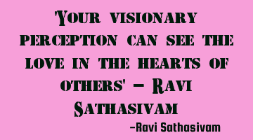 Your visionary perception can see the love in the hearts of