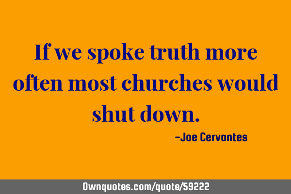 If we spoke truth more often most churches would shut