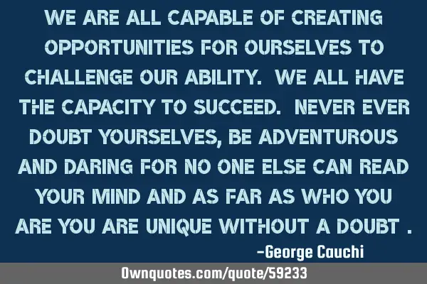We are all capable of creating opportunities for ourselves to challenge our ability. We all have