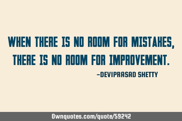 WHEN THERE IS NO ROOM FOR MISTAKES, THERE IS NO ROOM FOR IMPROVEMENT