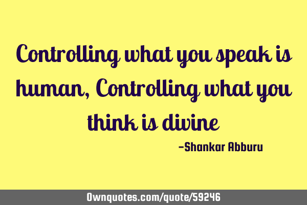 Controlling what you speak is human, Controlling what you think is