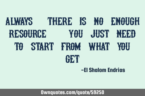 Always, there is no enough resource. You just need to start from what you