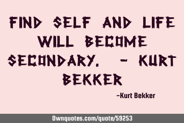 Find self and life will become secondary. - Kurt B