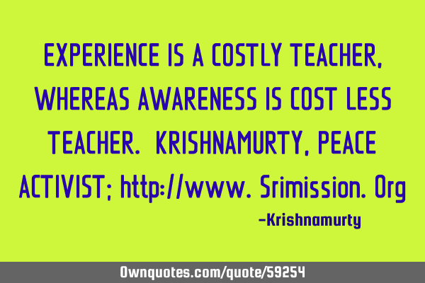 EXPERIENCE IS A COSTLY TEACHER, WHEREAS AWARENESS IS COST LESS TEACHER. KRISHNAMURTY, PEACE ACTIVIST