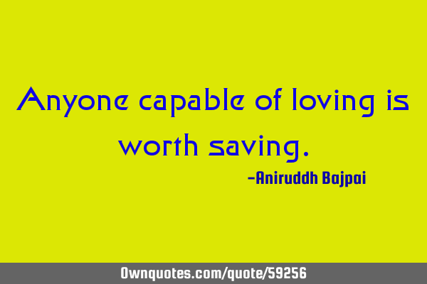 Anyone capable of loving is worth