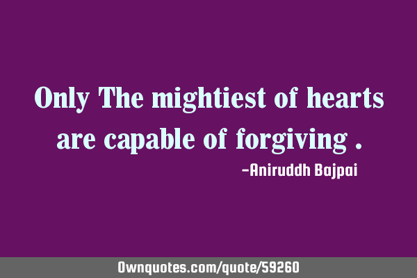 Only The mightiest of hearts are capable of forgiving