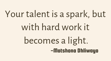 Your talent is a spark, but with hard work it becomes a