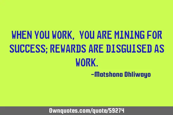 When you work, you are mining for success; rewards are disguised as
