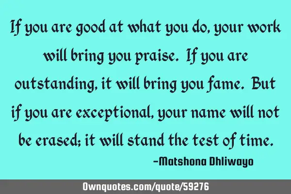 If you are good at what you do, your work will bring you praise. If you are outstanding, it will