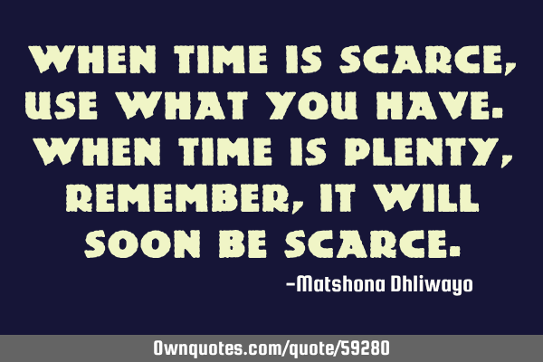 When time is scarce, use what you have. When time is plenty, remember, it will soon be