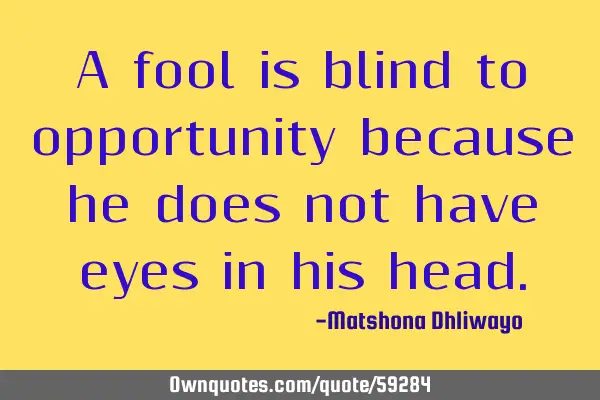 A fool is blind to opportunity because he does not have eyes in his