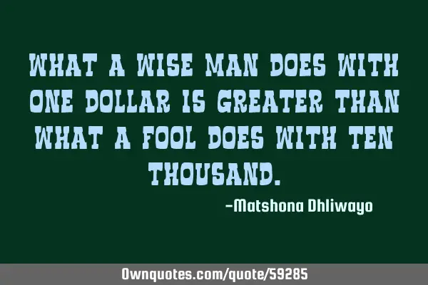 What a wise man does with one dollar is greater than what a fool does with ten