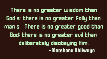 There is no greater wisdom than God’s; there is no greater folly than man’s. There is no