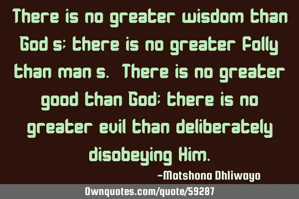 There is no greater wisdom than God’s; there is no greater folly than man’s. There is no
