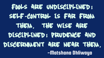 Fools are undisciplined; self-control is far from them. The wise are disciplined; prudence and