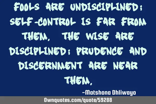 Fools are undisciplined; self-control is far from them. The wise are disciplined; prudence and