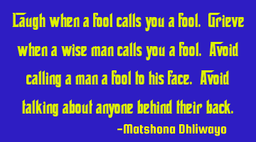 Laugh when a fool calls you a fool. Grieve when a wise man calls you a fool. Avoid calling a man a