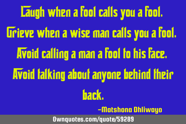 Laugh when a fool calls you a fool. Grieve when a wise man calls you a fool. Avoid calling a man a