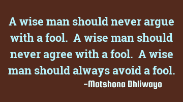 A wise man should never argue with a fool. A wise man should never agree with a fool. A wise man