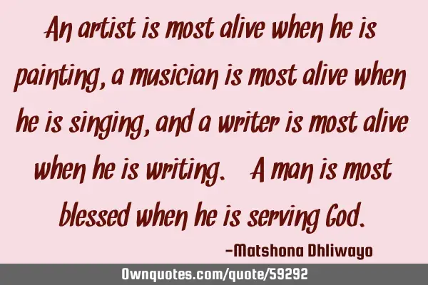 An artist is most alive when he is painting, a musician is most alive when he is singing, and a