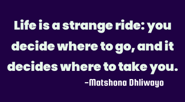 Life is a strange ride: you decide where to go, and it decides where to take you.