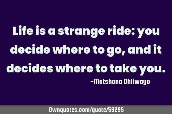 Life is a strange ride: you decide where to go, and it decides where to take