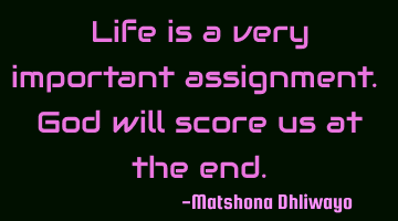 Life is a very important assignment. God will score us at the end.