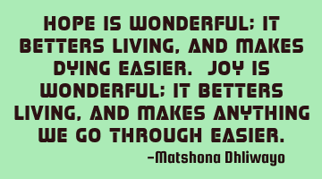 Hope is wonderful; it betters living, and makes dying easier. Joy is wonderful; it betters living,