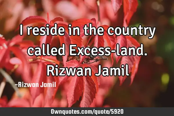 I reside in the country called Excess-land. Rizwan J