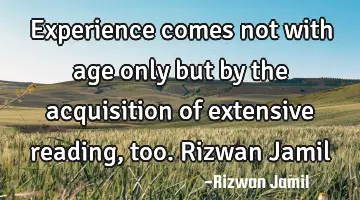 Experience comes not with age only but by the acquisition of extensive reading, too. Rizwan Jamil