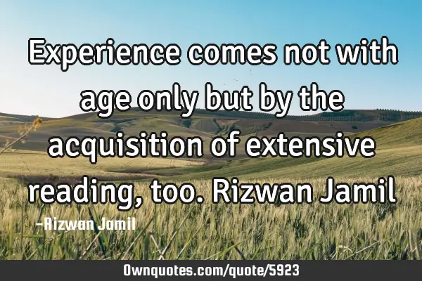Experience comes not with age only but by the acquisition of extensive reading, too. Rizwan J
