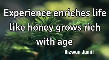 Experience enriches life like honey grows rich with age