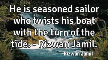 He is seasoned sailor who twists his boat with the turn of the tide. - Rizwan Jamil.