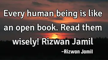 Every human being is like an open book. Read them wisely! Rizwan Jamil