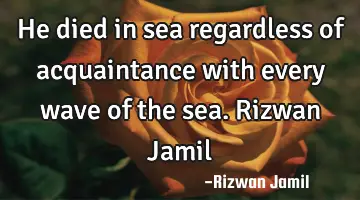 He died in sea regardless of acquaintance with every wave of the sea. Rizwan Jamil