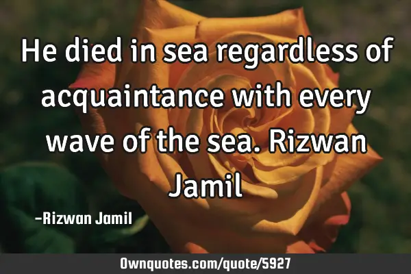 He died in sea regardless of acquaintance with every wave of the sea. Rizwan J