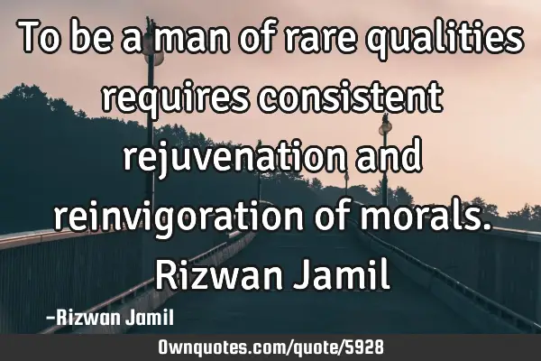 To be a man of rare qualities requires consistent rejuvenation and reinvigoration of morals. Rizwan