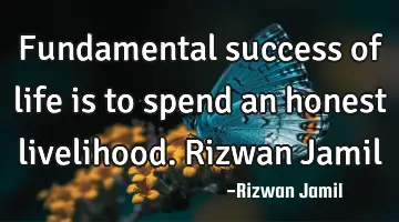 Fundamental success of life is to spend an honest livelihood. Rizwan Jamil