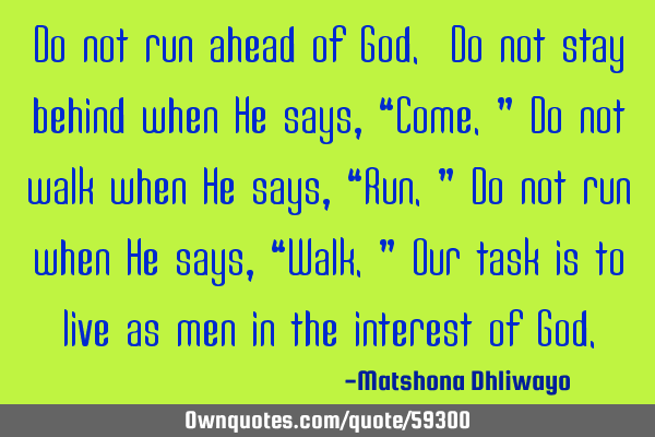 Do not run ahead of God. Do not stay behind when He says, “Come.” Do not walk when He says, “R