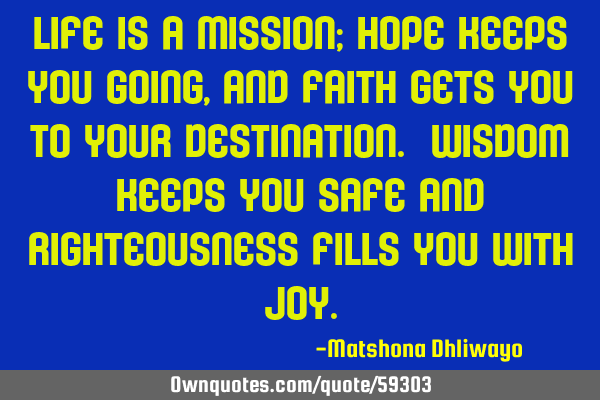 Life is a mission; hope keeps you going, and faith gets you to your destination. Wisdom keeps you