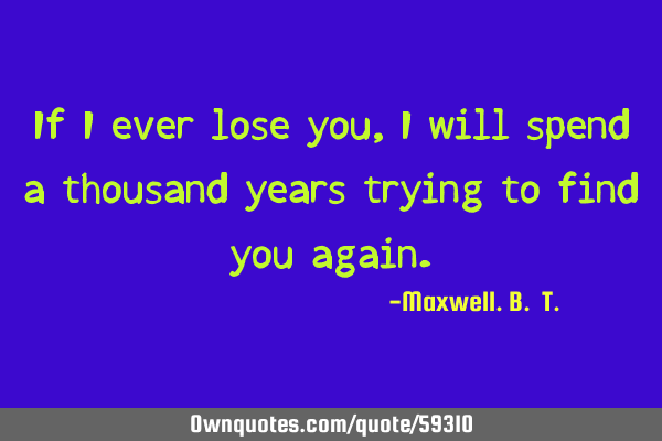 If I ever lose you, I will spend a thousand years trying to find you