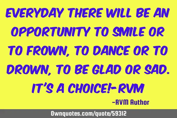 Everyday there will be an opportunity to Smile or to Frown, to Dance or to Drown, to be Glad or S